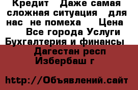 Кредит . Даже самая сложная ситуация - для нас  не помеха . › Цена ­ 90 - Все города Услуги » Бухгалтерия и финансы   . Дагестан респ.,Избербаш г.